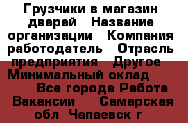 Грузчики в магазин дверей › Название организации ­ Компания-работодатель › Отрасль предприятия ­ Другое › Минимальный оклад ­ 17 000 - Все города Работа » Вакансии   . Самарская обл.,Чапаевск г.